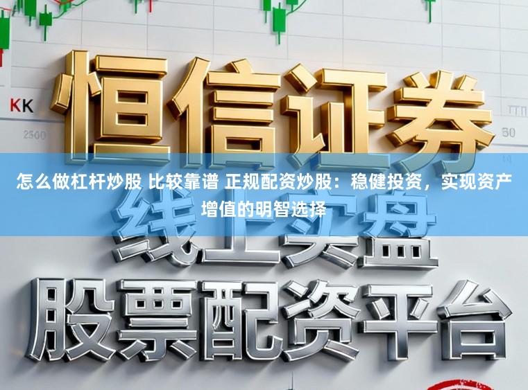 怎么做杠杆炒股 比较靠谱 正规配资炒股：稳健投资，实现资产增值的明智选择