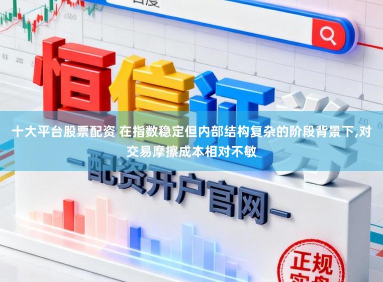 十大平台股票配资 在指数稳定但内部结构复杂的阶段背景下,对交易摩擦成本相对不敏