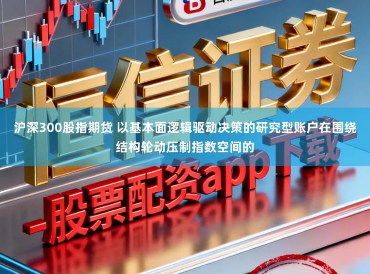 沪深300股指期货 以基本面逻辑驱动决策的研究型账户在围绕结构轮动压制指数空间的