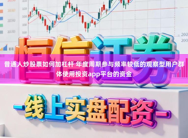 普通人炒股票如何加杠杆 年度周期参与频率较低的观察型用户群体使用投资app平台的资金