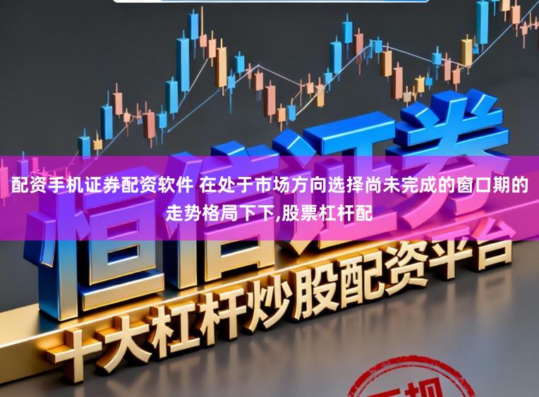 配资手机证券配资软件 在处于市场方向选择尚未完成的窗口期的走势格局下下,股票杠杆配