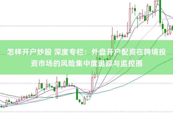 怎样开户炒股 深度专栏：外盘开户配资在跨境投资市场的风险集中度追踪与监控围
