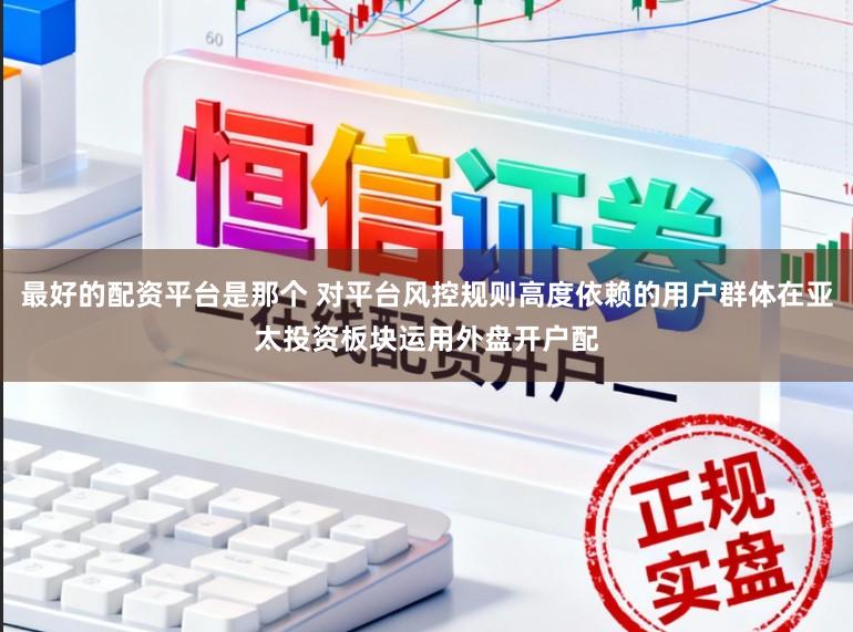 最好的配资平台是那个 对平台风控规则高度依赖的用户群体在亚太投资板块运用外盘开户配