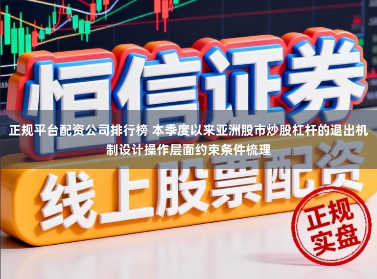 正规平台配资公司排行榜 本季度以来亚洲股市炒股杠杆的退出机制设计操作层面约束条件梳理