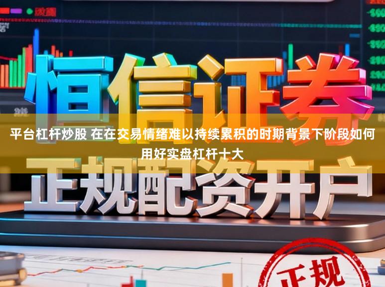 平台杠杆炒股 在在交易情绪难以持续累积的时期背景下阶段如何用好实盘杠杆十大