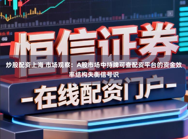 炒股配资上海 市场观察：A股市场中持牌可查配资平台的资金效率结构失衡信号识