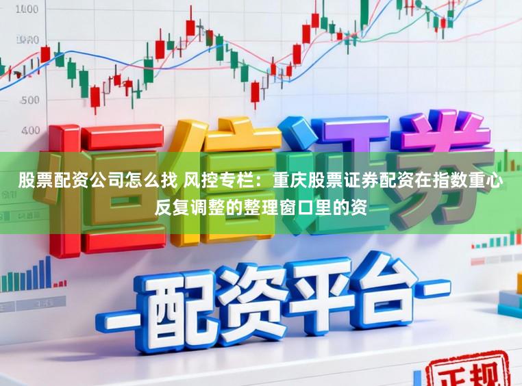 股票配资公司怎么找 风控专栏：重庆股票证券配资在指数重心反复调整的整理窗口里的资