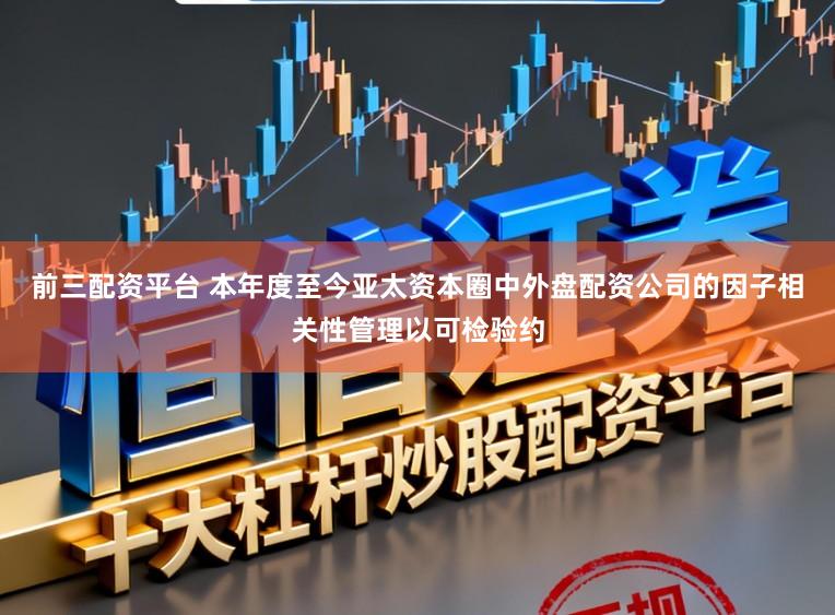 前三配资平台 本年度至今亚太资本圈中外盘配资公司的因子相关性管理以可检验约