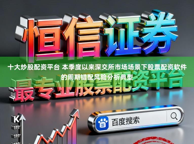 十大炒股配资平台 本季度以来深交所市场场景下股票配资软件的周期错配风险分析典型