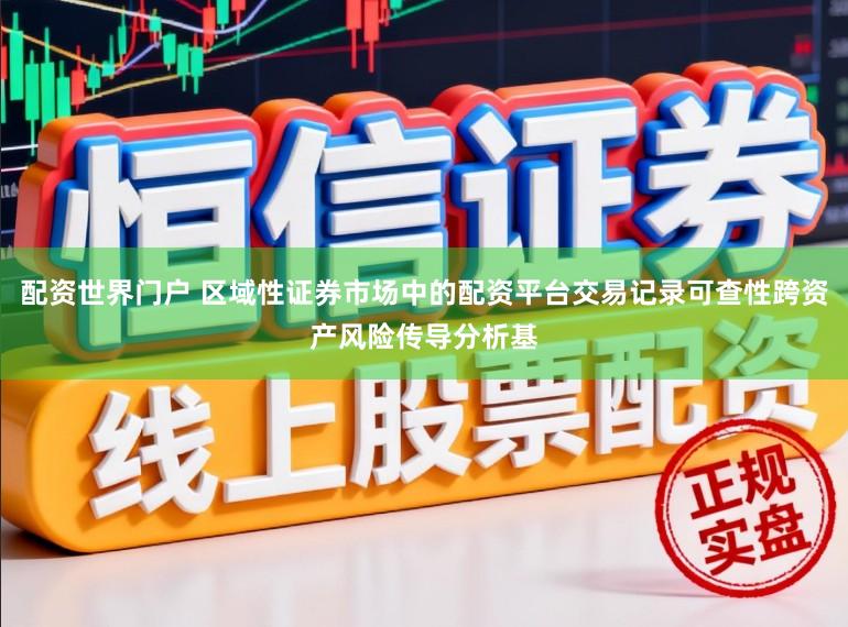 配资世界门户 区域性证券市场中的配资平台交易记录可查性跨资产风险传导分析基