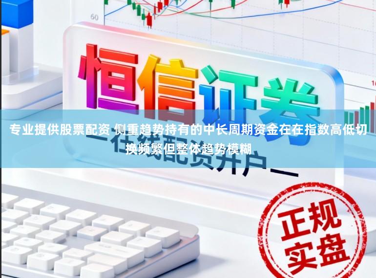 专业提供股票配资 侧重趋势持有的中长周期资金在在指数高低切换频繁但整体趋势模糊