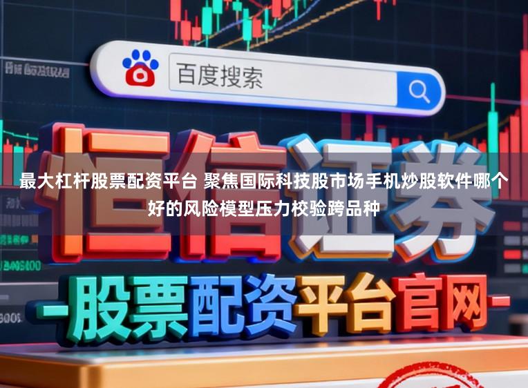 最大杠杆股票配资平台 聚焦国际科技股市场手机炒股软件哪个好的风险模型压力校验跨品种