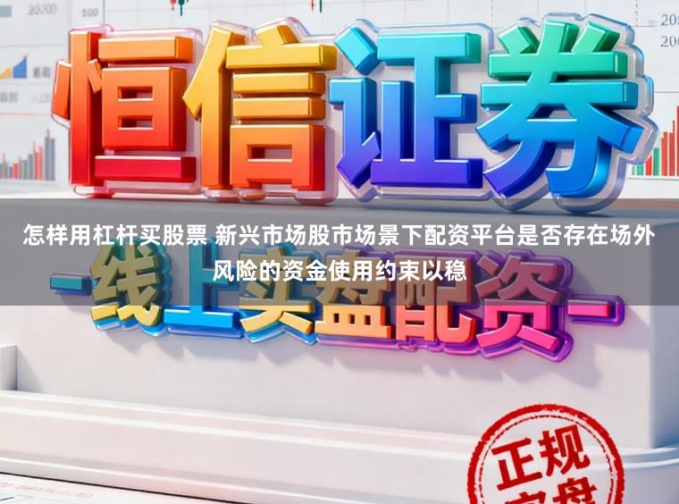 怎样用杠杆买股票 新兴市场股市场景下配资平台是否存在场外风险的资金使用约束以稳