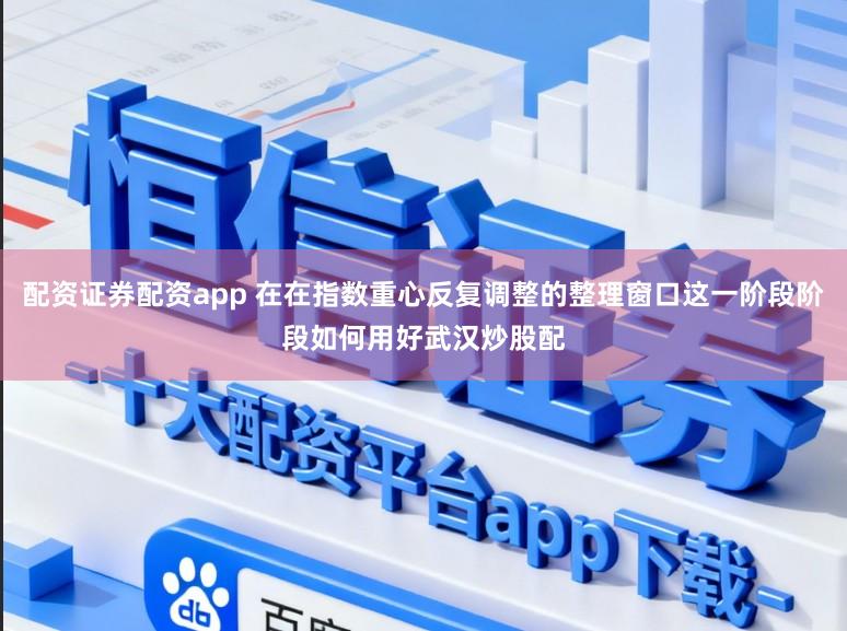 配资证券配资app 在在指数重心反复调整的整理窗口这一阶段阶段如何用好武汉炒股配