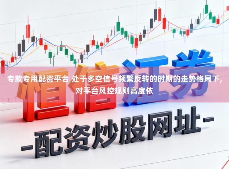 专款专用配资平台 处于多空信号频繁反转的时期的走势格局下,对平台风控规则高度依