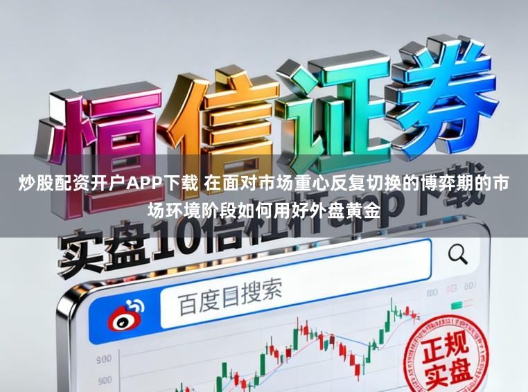 炒股配资开户APP下载 在面对市场重心反复切换的博弈期的市场环境阶段如何用好外盘黄金