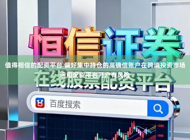 值得相信的配资平台 偏好集中持仓的高确信账户在跨境投资市场运用配资平台开户有风险