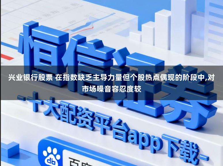 兴业银行股票 在指数缺乏主导力量但个股热点偶现的阶段中,对市场噪音容忍度较