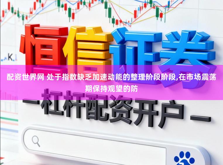 配资世界网 处于指数缺乏加速动能的整理阶段阶段,在市场震荡期保持观望的防