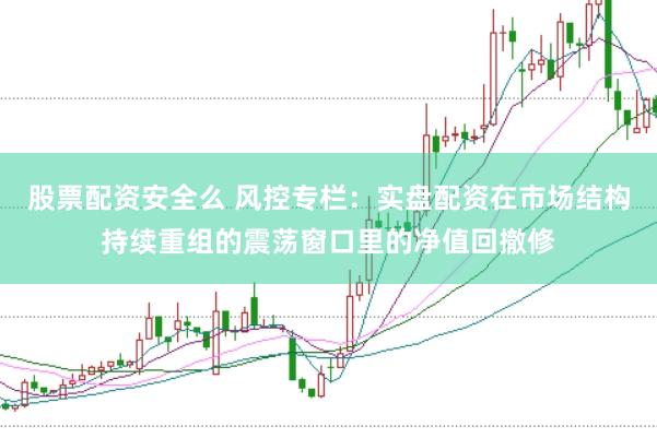 股票配资安全么 风控专栏：实盘配资在市场结构持续重组的震荡窗口里的净值回撤修