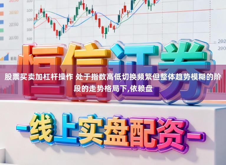 股票买卖加杠杆操作 处于指数高低切换频繁但整体趋势模糊的阶段的走势格局下,依赖盘