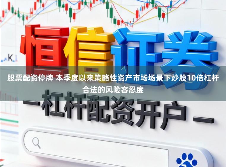 股票配资停牌 本季度以来策略性资产市场场景下炒股10倍杠杆合法的风险容忍度