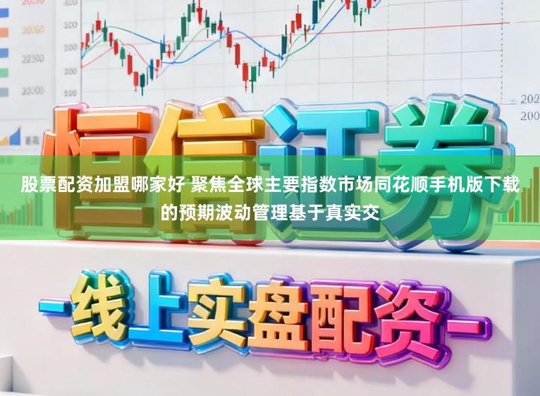 股票配资加盟哪家好 聚焦全球主要指数市场同花顺手机版下载的预期波动管理基于真实交