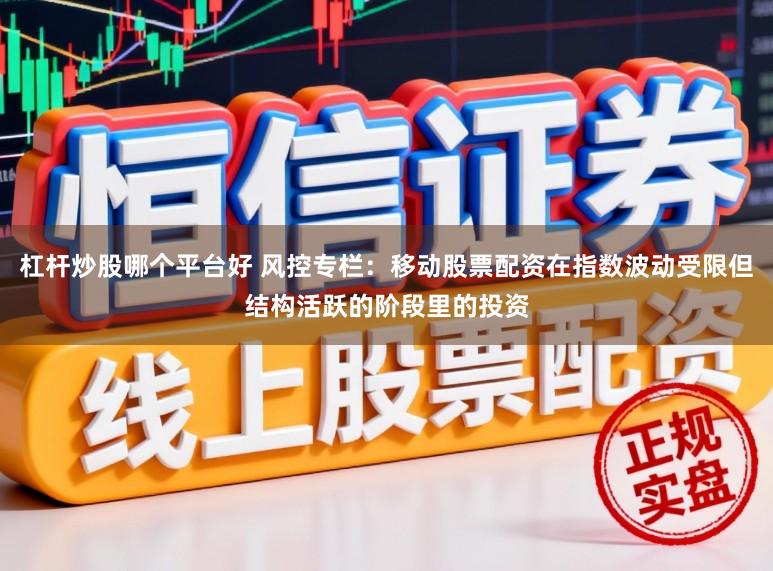 杠杆炒股哪个平台好 风控专栏：移动股票配资在指数波动受限但结构活跃的阶段里的投资