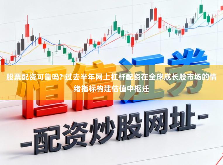 股票配资可靠吗? 过去半年网上杠杆配资在全球成长股市场的情绪指标构建估值中枢迁