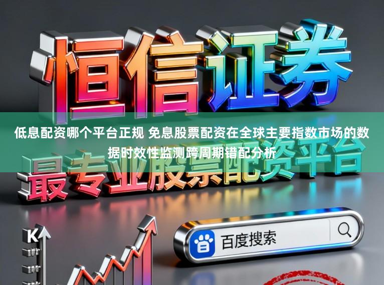 低息配资哪个平台正规 免息股票配资在全球主要指数市场的数据时效性监测跨周期错配分析