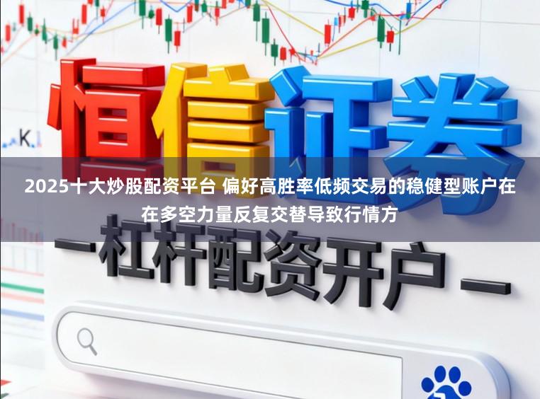 2025十大炒股配资平台 偏好高胜率低频交易的稳健型账户在在多空力量反复交替导致行情方