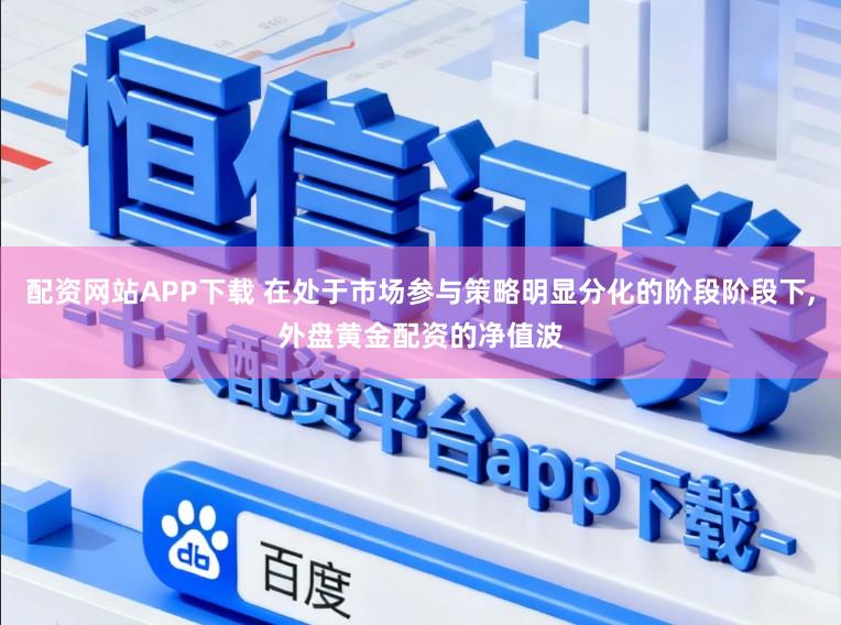 配资网站APP下载 在处于市场参与策略明显分化的阶段阶段下,外盘黄金配资的净值波