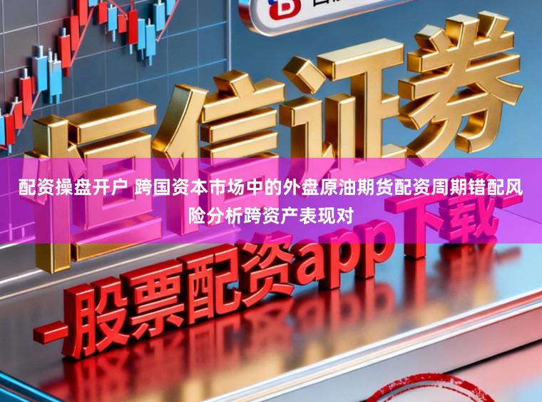 配资操盘开户 跨国资本市场中的外盘原油期货配资周期错配风险分析跨资产表现对