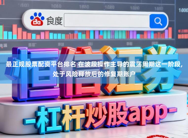 最正规股票配资平台排名 在波段操作主导的震荡周期这一阶段,处于风险释放后的修复期账户