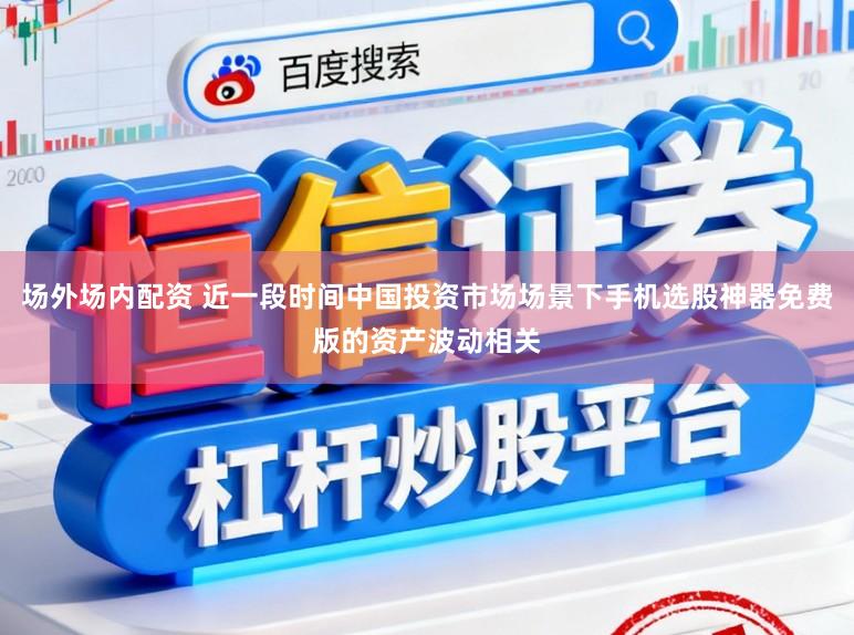 场外场内配资 近一段时间中国投资市场场景下手机选股神器免费版的资产波动相关