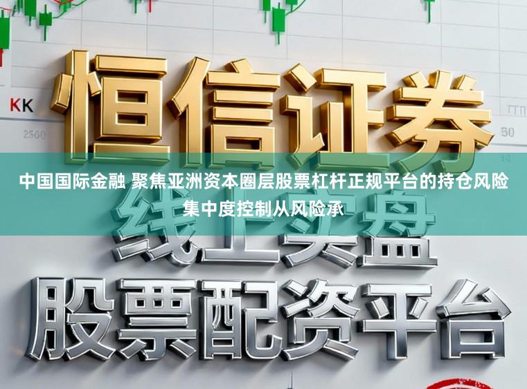 中国国际金融 聚焦亚洲资本圈层股票杠杆正规平台的持仓风险集中度控制从风险承