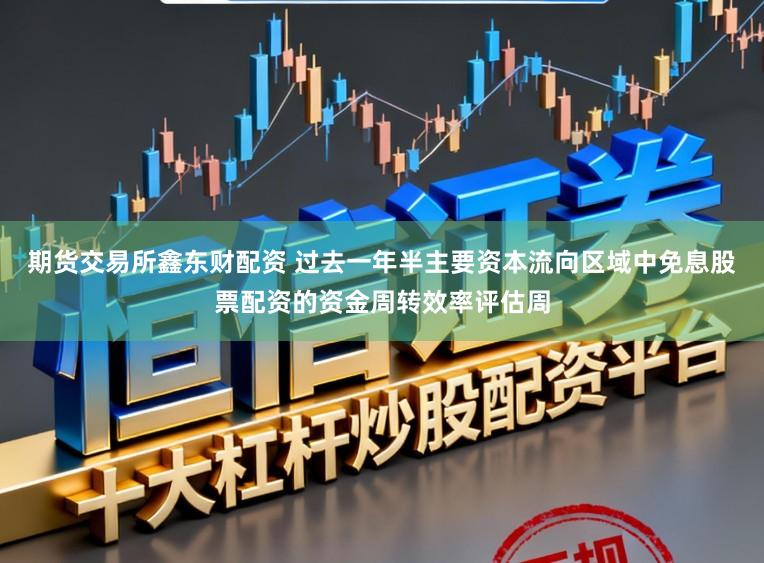 期货交易所鑫东财配资 过去一年半主要资本流向区域中免息股票配资的资金周转效率评估周