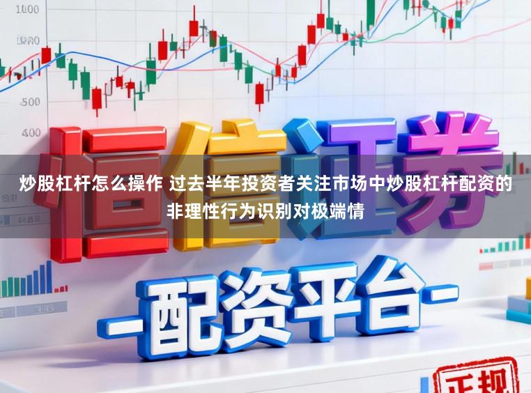 炒股杠杆怎么操作 过去半年投资者关注市场中炒股杠杆配资的非理性行为识别对极端情