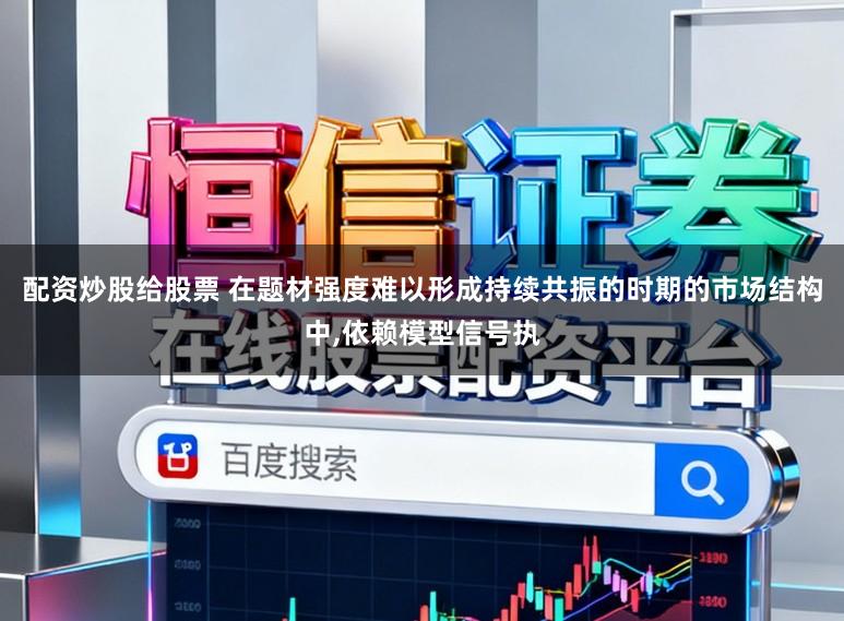 配资炒股给股票 在题材强度难以形成持续共振的时期的市场结构中,依赖模型信号执