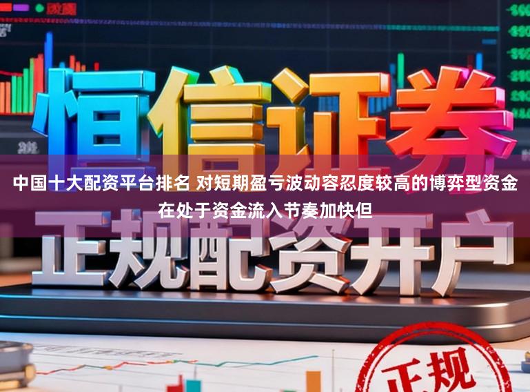 中国十大配资平台排名 对短期盈亏波动容忍度较高的博弈型资金在处于资金流入节奏加快但