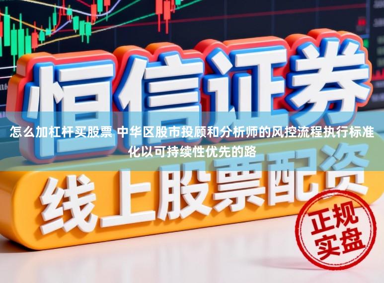 怎么加杠杆买股票 中华区股市投顾和分析师的风控流程执行标准化以可持续性优先的路