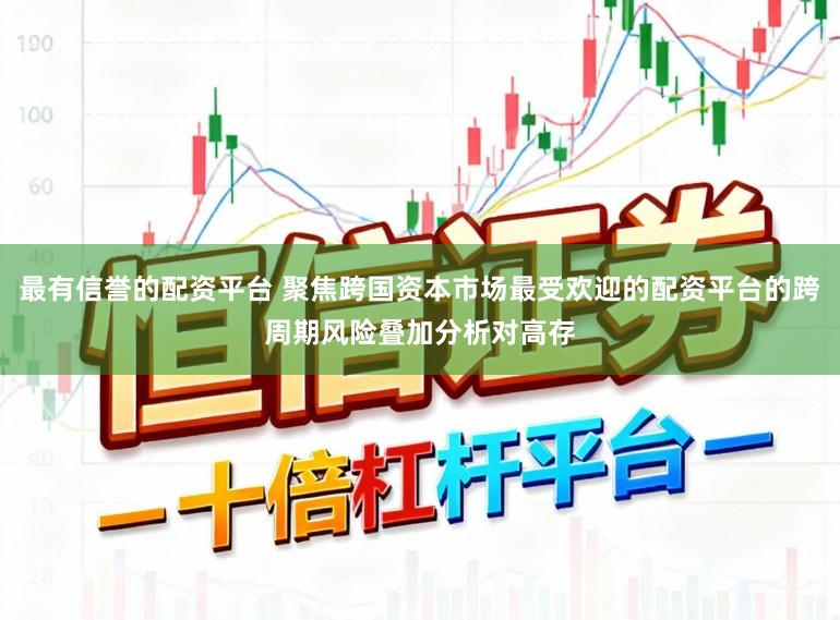 最有信誉的配资平台 聚焦跨国资本市场最受欢迎的配资平台的跨周期风险叠加分析对高存