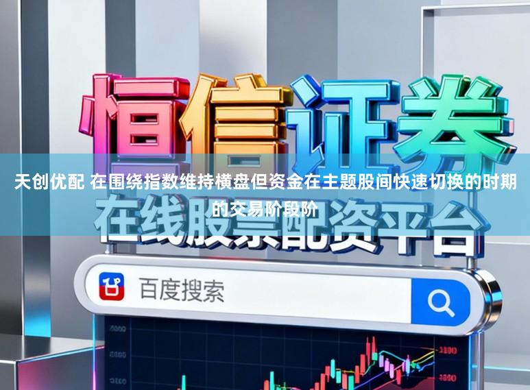 天创优配 在围绕指数维持横盘但资金在主题股间快速切换的时期的交易阶段阶