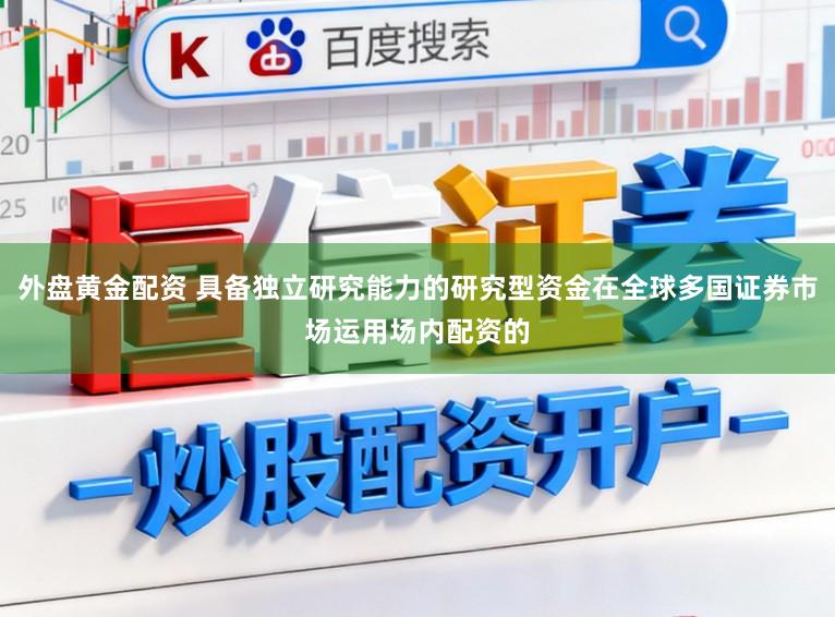 外盘黄金配资 具备独立研究能力的研究型资金在全球多国证券市场运用场内配资的
