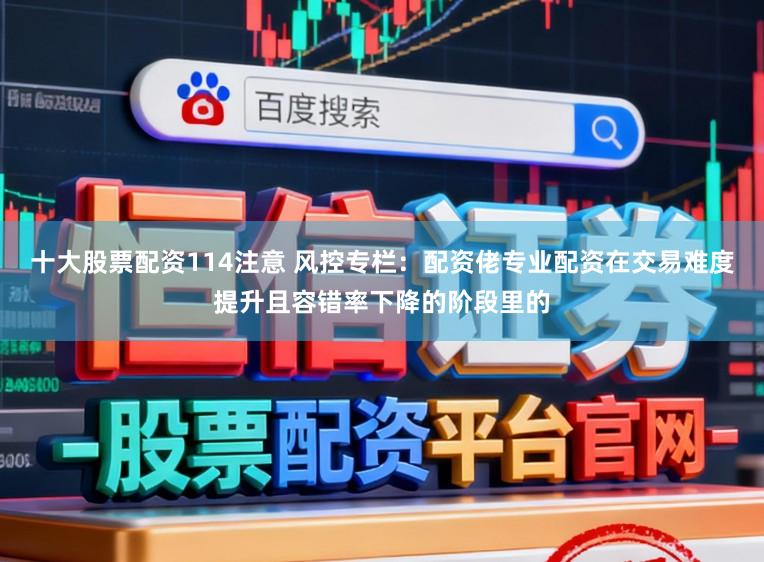 十大股票配资114注意 风控专栏：配资佬专业配资在交易难度提升且容错率下降的阶段里的