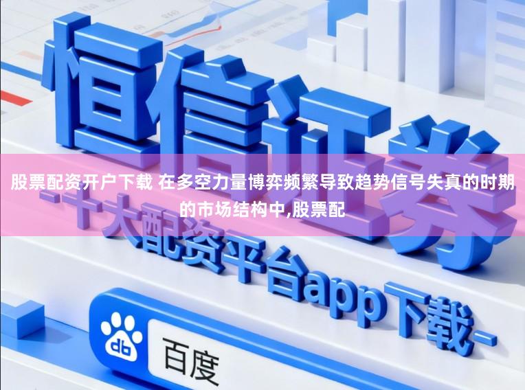 股票配资开户下载 在多空力量博弈频繁导致趋势信号失真的时期的市场结构中,股票配