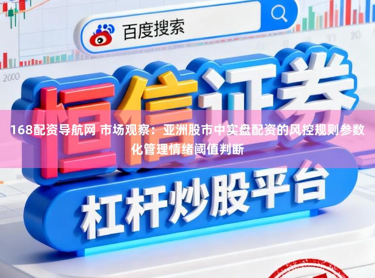 168配资导航网 市场观察：亚洲股市中实盘配资的风控规则参数化管理情绪阈值判断