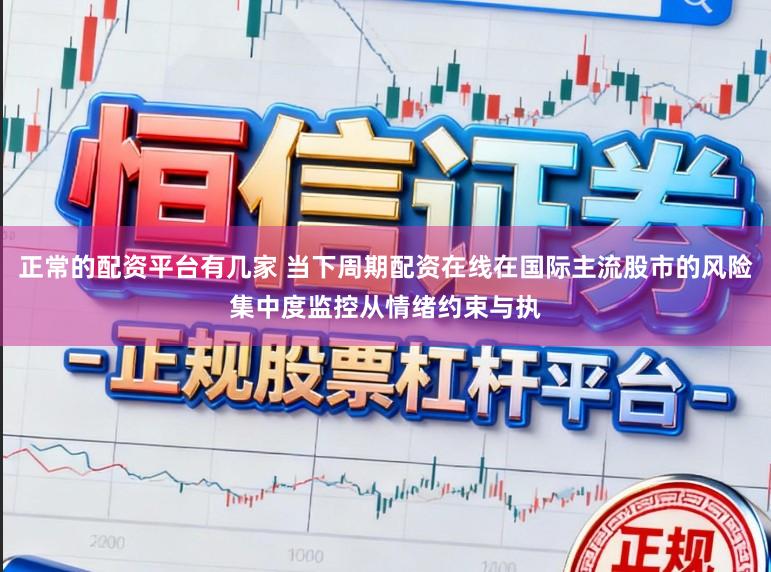 正常的配资平台有几家 当下周期配资在线在国际主流股市的风险集中度监控从情绪约束与执