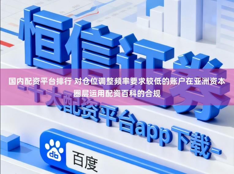 国内配资平台排行 对仓位调整频率要求较低的账户在亚洲资本圈层运用配资百科的合规