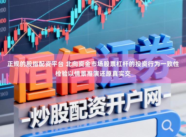正规的股指配资平台 北向资金市场股票杠杆的投资行为一致性检验以情景推演还原真实交